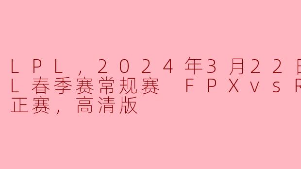 LPL，2024年3月22日 LPL春季赛常规赛 FPXvsRNG，正赛，高清版